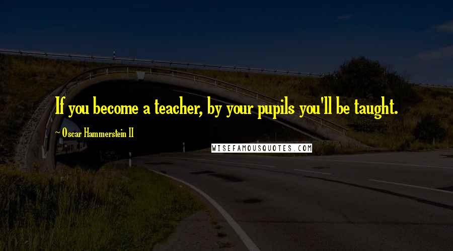 Oscar Hammerstein II Quotes: If you become a teacher, by your pupils you'll be taught.