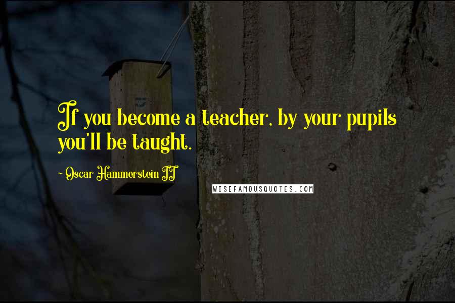 Oscar Hammerstein II Quotes: If you become a teacher, by your pupils you'll be taught.