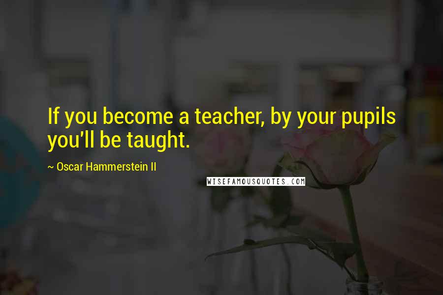 Oscar Hammerstein II Quotes: If you become a teacher, by your pupils you'll be taught.