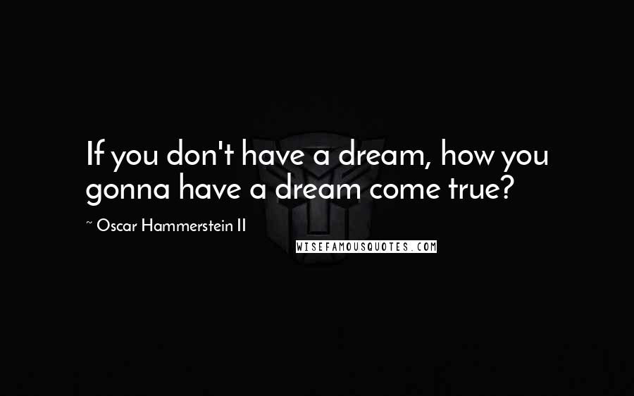 Oscar Hammerstein II Quotes: If you don't have a dream, how you gonna have a dream come true?