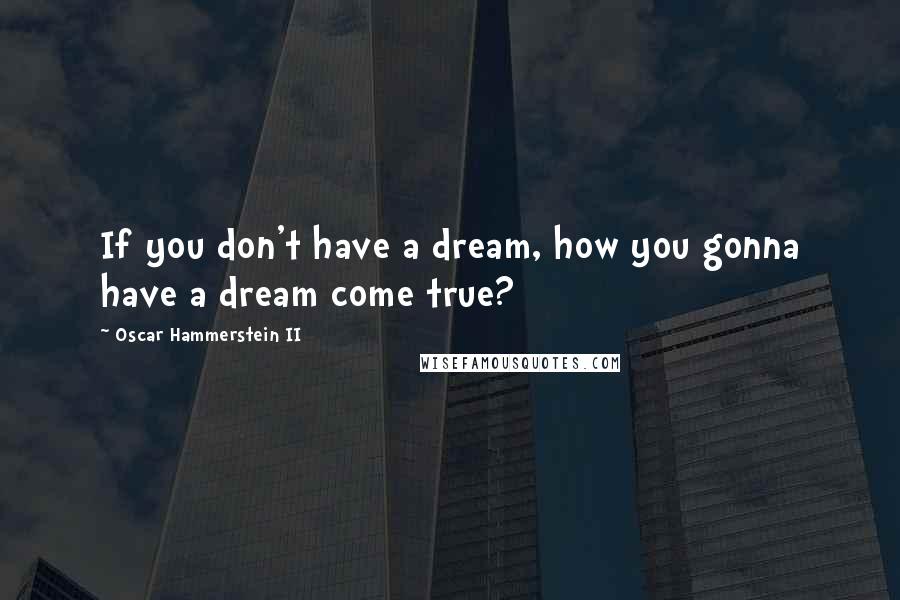 Oscar Hammerstein II Quotes: If you don't have a dream, how you gonna have a dream come true?