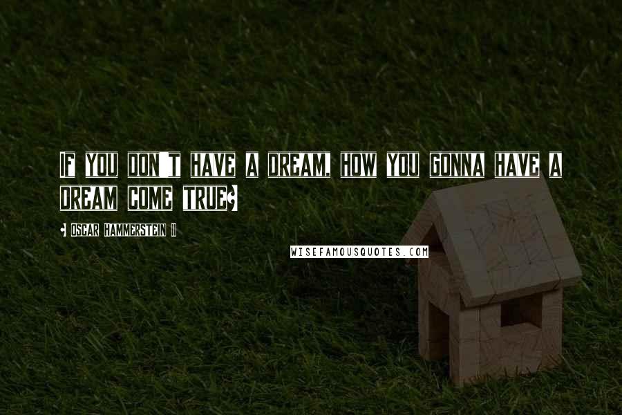 Oscar Hammerstein II Quotes: If you don't have a dream, how you gonna have a dream come true?