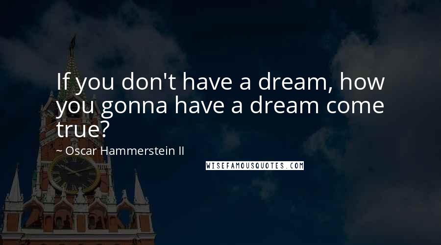 Oscar Hammerstein II Quotes: If you don't have a dream, how you gonna have a dream come true?