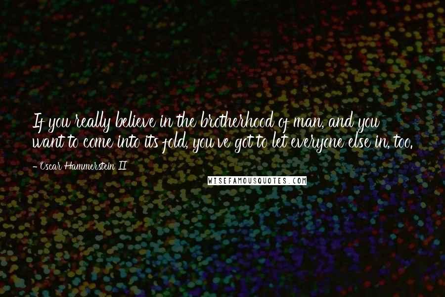 Oscar Hammerstein II Quotes: If you really believe in the brotherhood of man, and you want to come into its fold, you've got to let everyone else in, too.