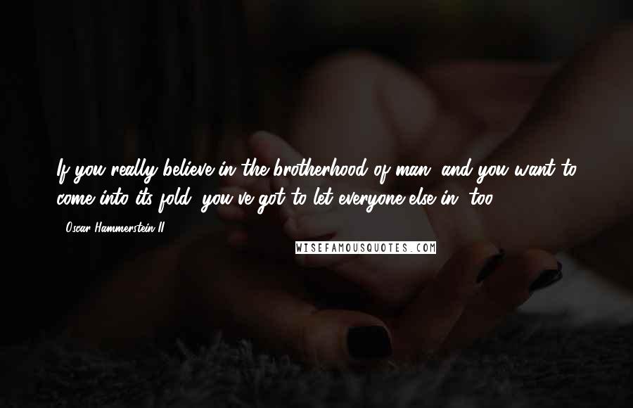 Oscar Hammerstein II Quotes: If you really believe in the brotherhood of man, and you want to come into its fold, you've got to let everyone else in, too.