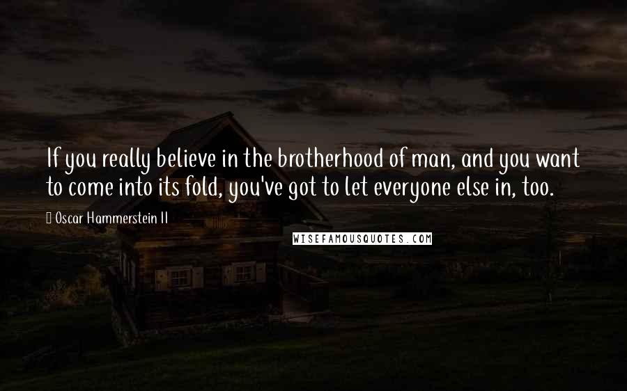 Oscar Hammerstein II Quotes: If you really believe in the brotherhood of man, and you want to come into its fold, you've got to let everyone else in, too.