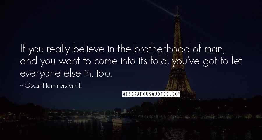 Oscar Hammerstein II Quotes: If you really believe in the brotherhood of man, and you want to come into its fold, you've got to let everyone else in, too.