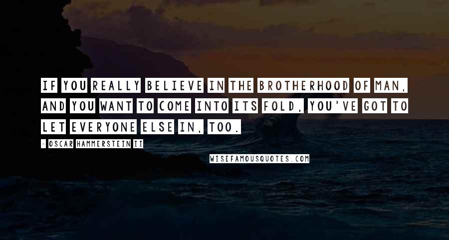 Oscar Hammerstein II Quotes: If you really believe in the brotherhood of man, and you want to come into its fold, you've got to let everyone else in, too.