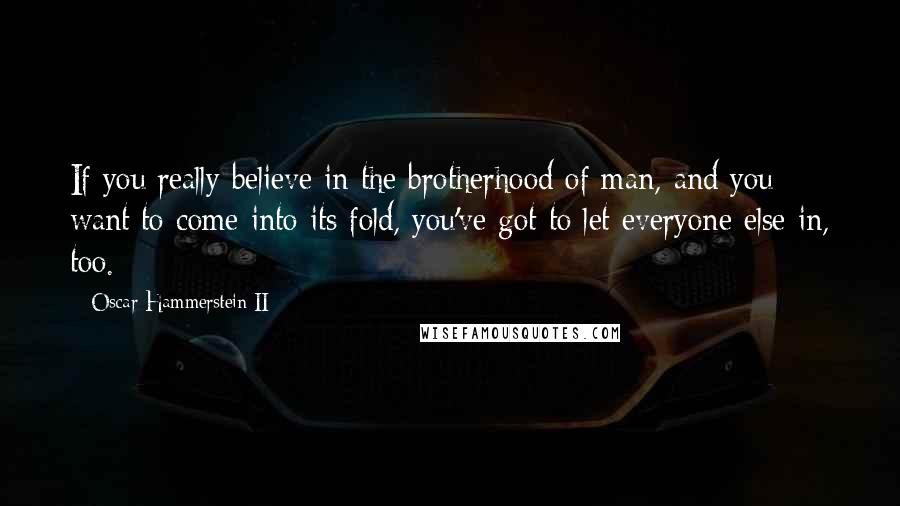 Oscar Hammerstein II Quotes: If you really believe in the brotherhood of man, and you want to come into its fold, you've got to let everyone else in, too.