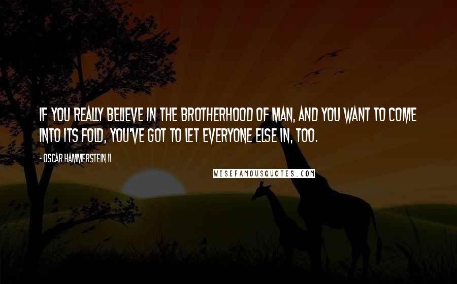 Oscar Hammerstein II Quotes: If you really believe in the brotherhood of man, and you want to come into its fold, you've got to let everyone else in, too.