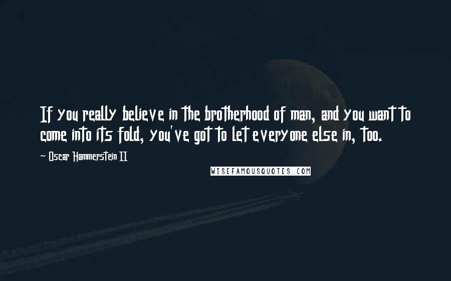 Oscar Hammerstein II Quotes: If you really believe in the brotherhood of man, and you want to come into its fold, you've got to let everyone else in, too.