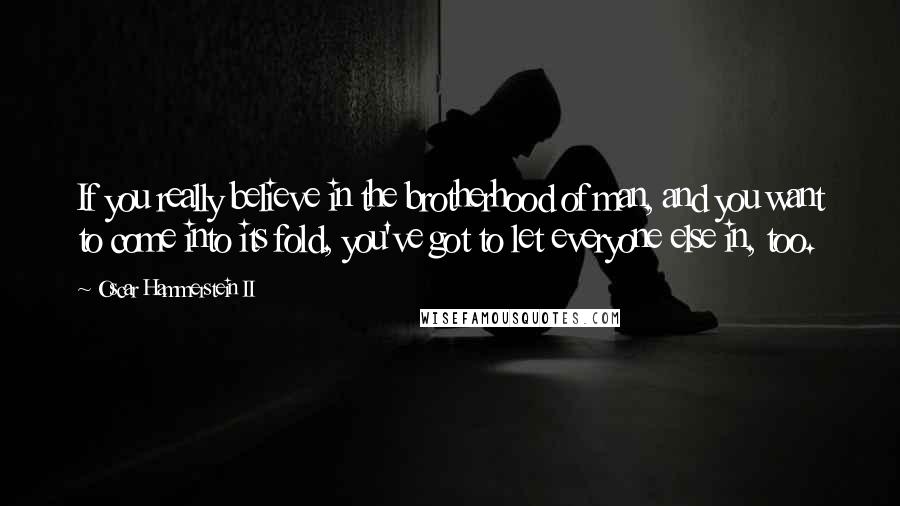 Oscar Hammerstein II Quotes: If you really believe in the brotherhood of man, and you want to come into its fold, you've got to let everyone else in, too.