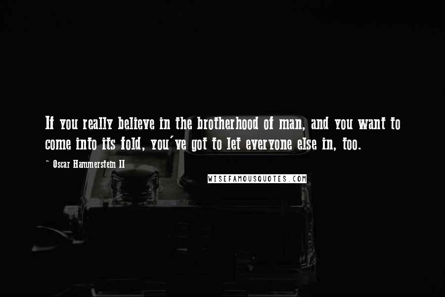 Oscar Hammerstein II Quotes: If you really believe in the brotherhood of man, and you want to come into its fold, you've got to let everyone else in, too.