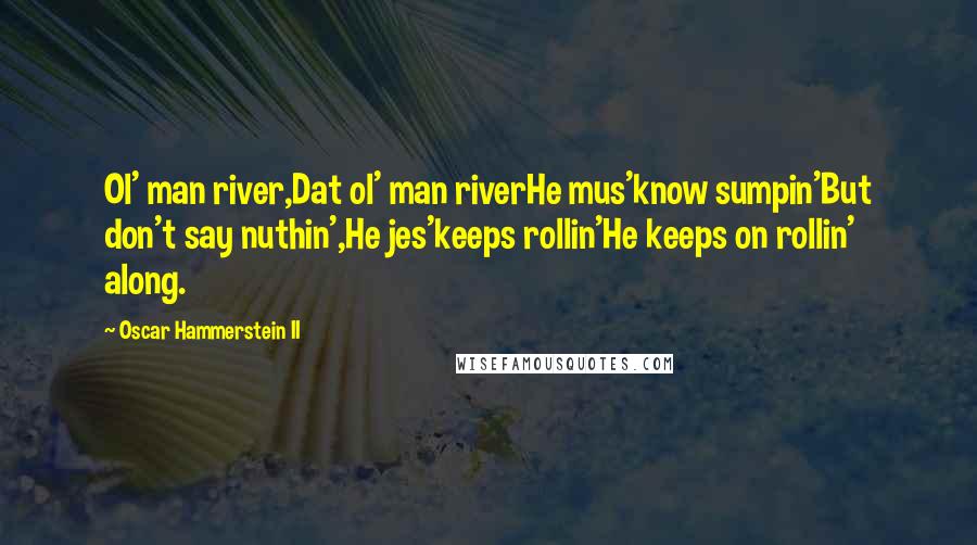 Oscar Hammerstein II Quotes: Ol' man river,Dat ol' man riverHe mus'know sumpin'But don't say nuthin',He jes'keeps rollin'He keeps on rollin' along.