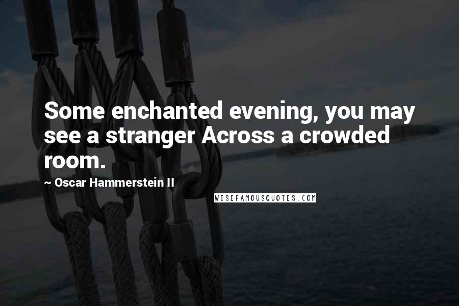 Oscar Hammerstein II Quotes: Some enchanted evening, you may see a stranger Across a crowded room.
