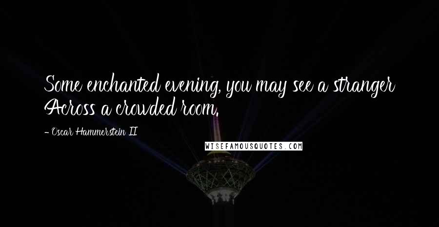 Oscar Hammerstein II Quotes: Some enchanted evening, you may see a stranger Across a crowded room.