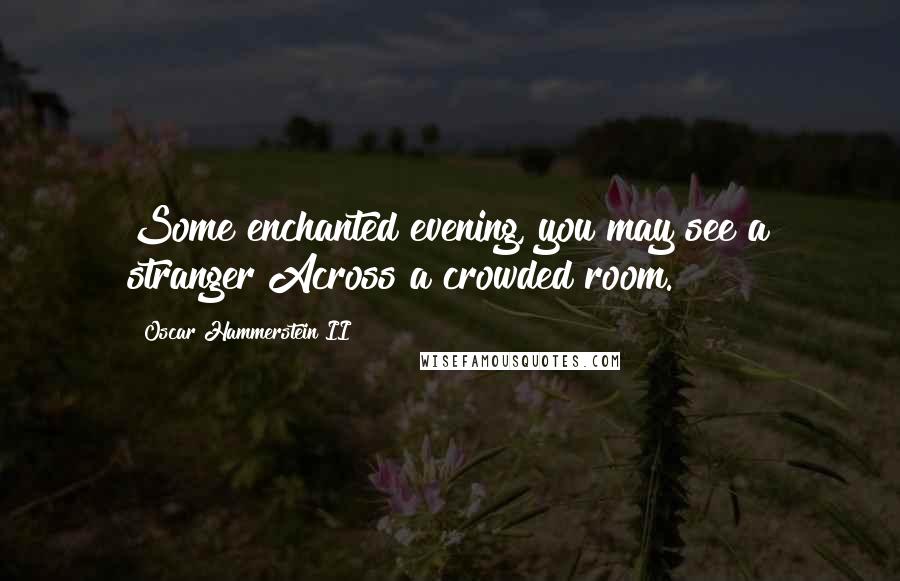 Oscar Hammerstein II Quotes: Some enchanted evening, you may see a stranger Across a crowded room.