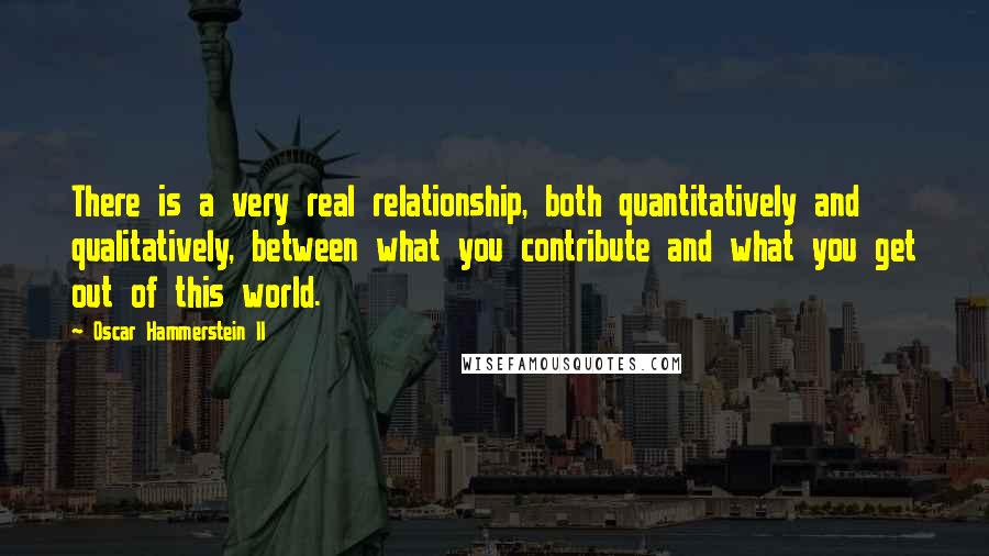 Oscar Hammerstein II Quotes: There is a very real relationship, both quantitatively and qualitatively, between what you contribute and what you get out of this world.