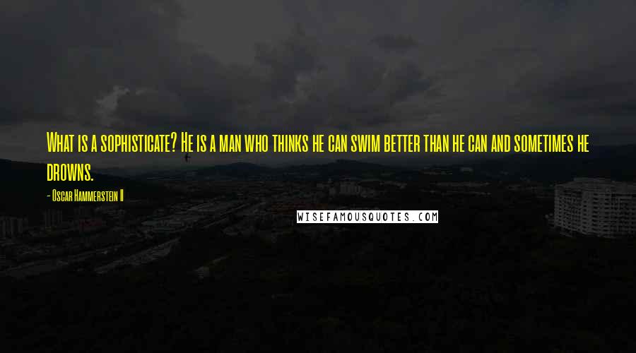 Oscar Hammerstein II Quotes: What is a sophisticate? He is a man who thinks he can swim better than he can and sometimes he drowns.