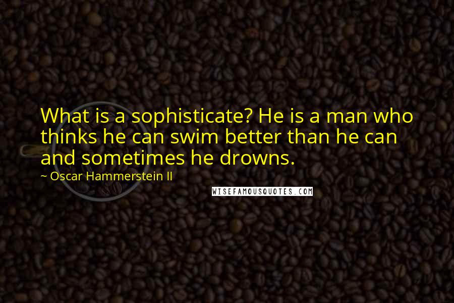 Oscar Hammerstein II Quotes: What is a sophisticate? He is a man who thinks he can swim better than he can and sometimes he drowns.