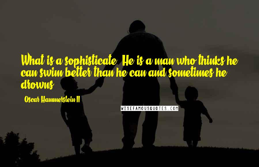 Oscar Hammerstein II Quotes: What is a sophisticate? He is a man who thinks he can swim better than he can and sometimes he drowns.