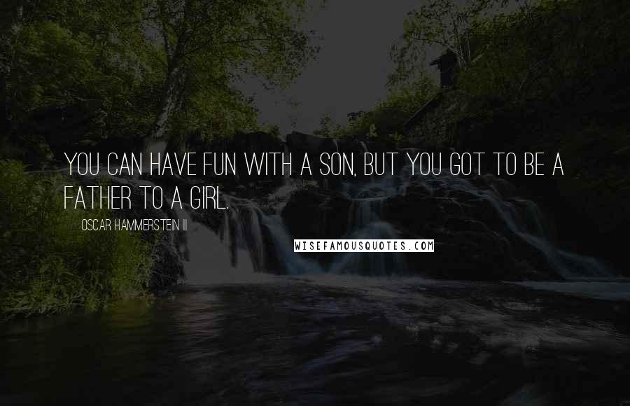 Oscar Hammerstein II Quotes: You can have fun with a son, But you got to be a father to a girl.