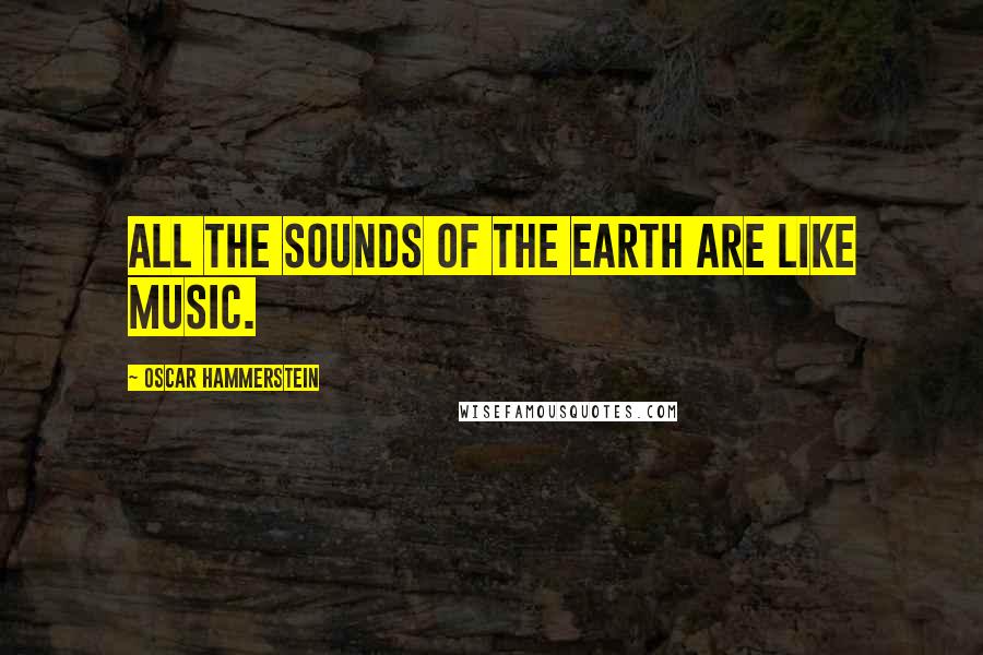 Oscar Hammerstein Quotes: All the sounds of the earth are like music.