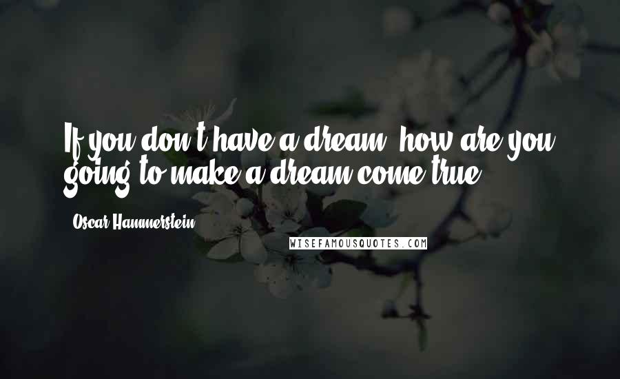 Oscar Hammerstein Quotes: If you don't have a dream, how are you going to make a dream come true?