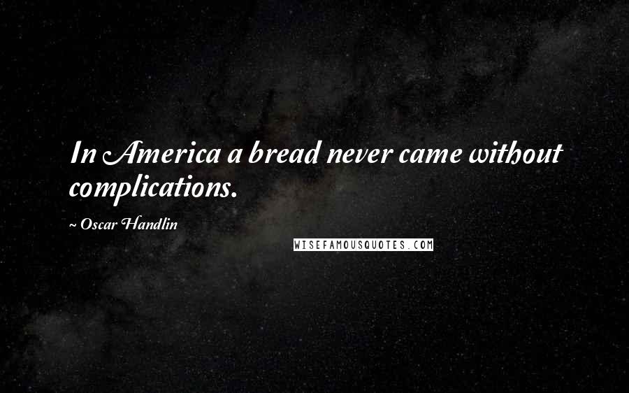 Oscar Handlin Quotes: In America a bread never came without complications.