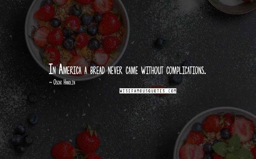 Oscar Handlin Quotes: In America a bread never came without complications.