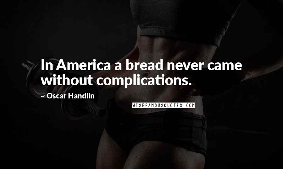 Oscar Handlin Quotes: In America a bread never came without complications.