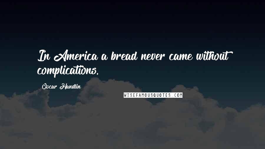 Oscar Handlin Quotes: In America a bread never came without complications.