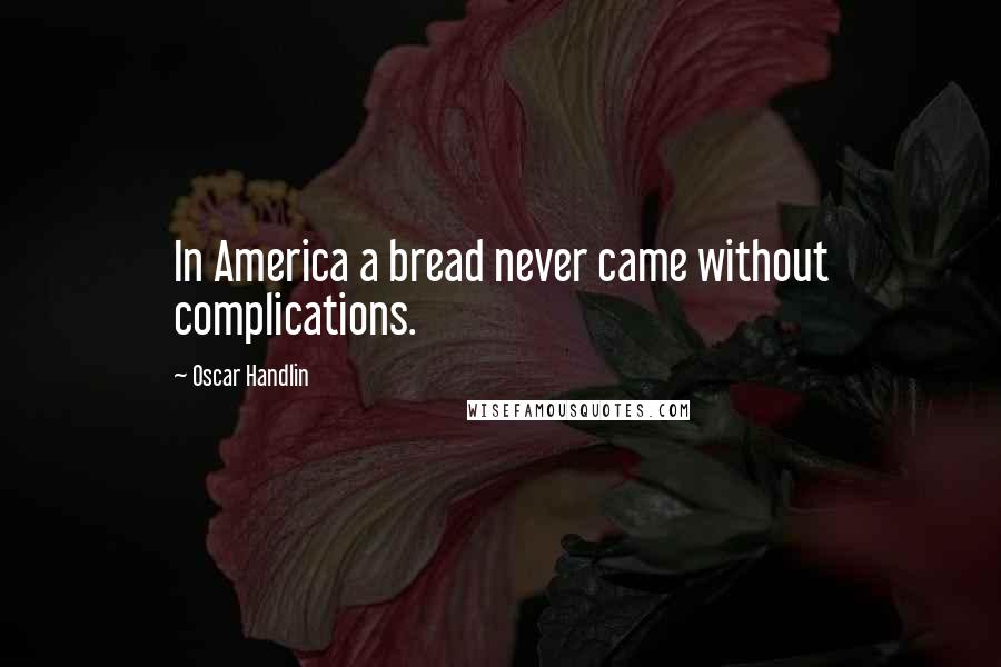 Oscar Handlin Quotes: In America a bread never came without complications.