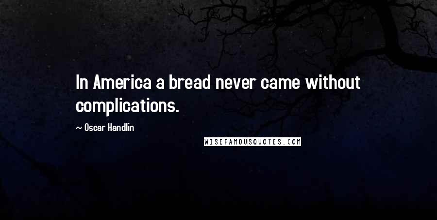Oscar Handlin Quotes: In America a bread never came without complications.