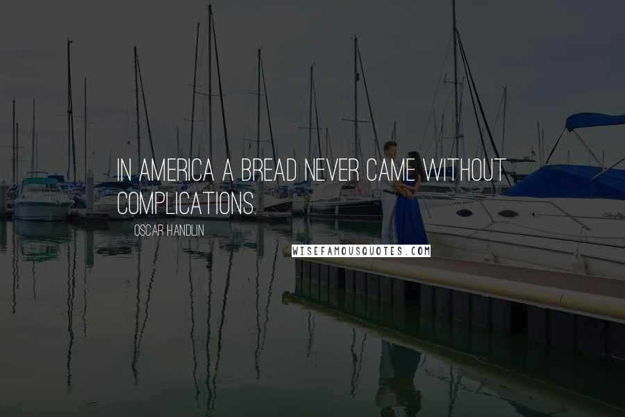 Oscar Handlin Quotes: In America a bread never came without complications.