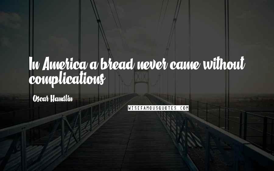 Oscar Handlin Quotes: In America a bread never came without complications.