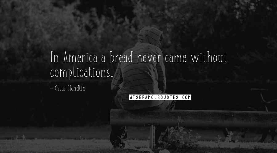 Oscar Handlin Quotes: In America a bread never came without complications.