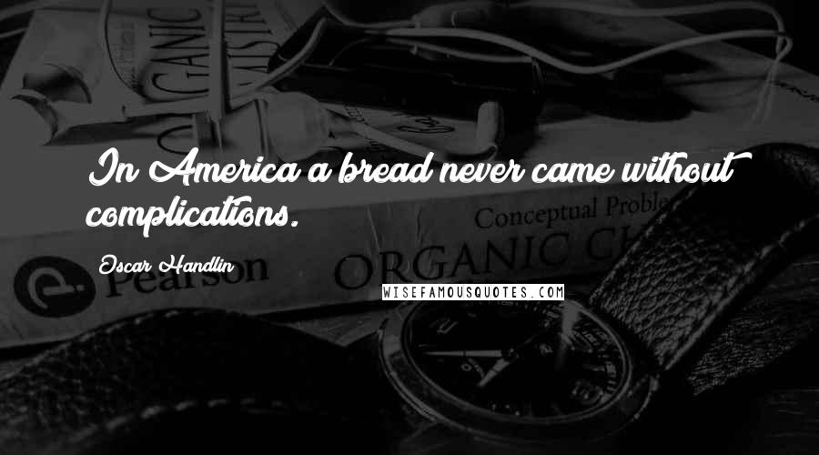 Oscar Handlin Quotes: In America a bread never came without complications.