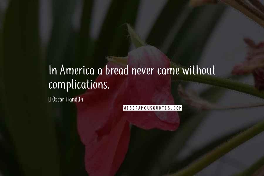 Oscar Handlin Quotes: In America a bread never came without complications.