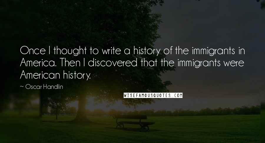 Oscar Handlin Quotes: Once I thought to write a history of the immigrants in America. Then I discovered that the immigrants were American history.