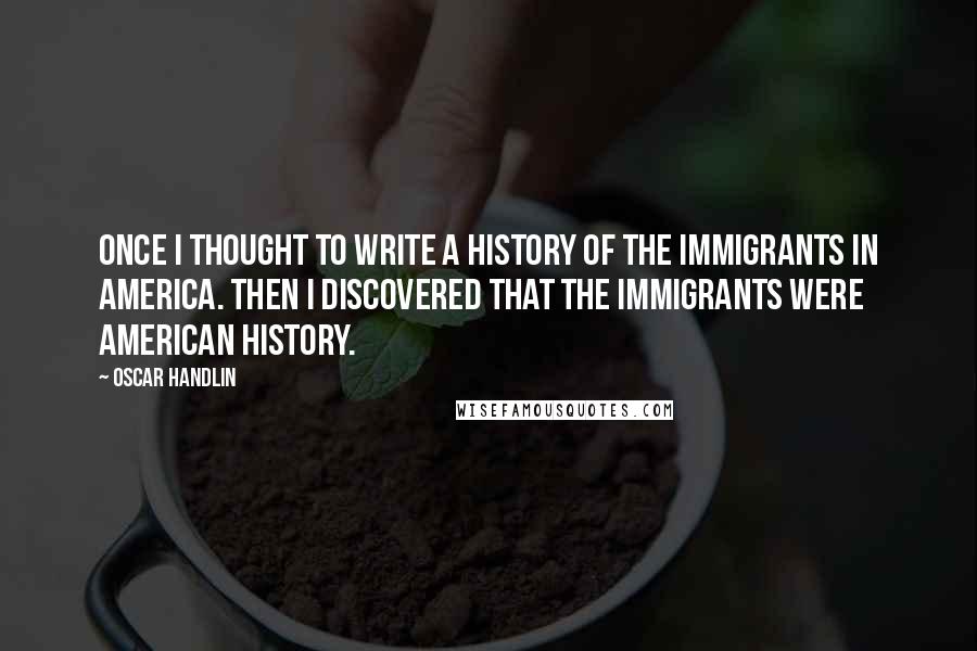 Oscar Handlin Quotes: Once I thought to write a history of the immigrants in America. Then I discovered that the immigrants were American history.