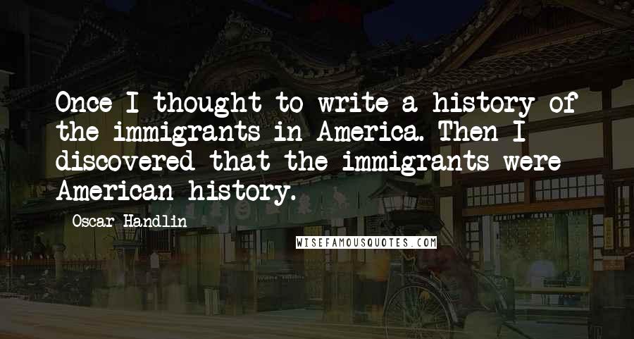 Oscar Handlin Quotes: Once I thought to write a history of the immigrants in America. Then I discovered that the immigrants were American history.