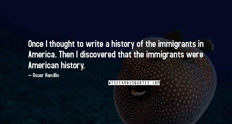 Oscar Handlin Quotes: Once I thought to write a history of the immigrants in America. Then I discovered that the immigrants were American history.