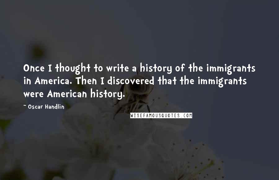 Oscar Handlin Quotes: Once I thought to write a history of the immigrants in America. Then I discovered that the immigrants were American history.