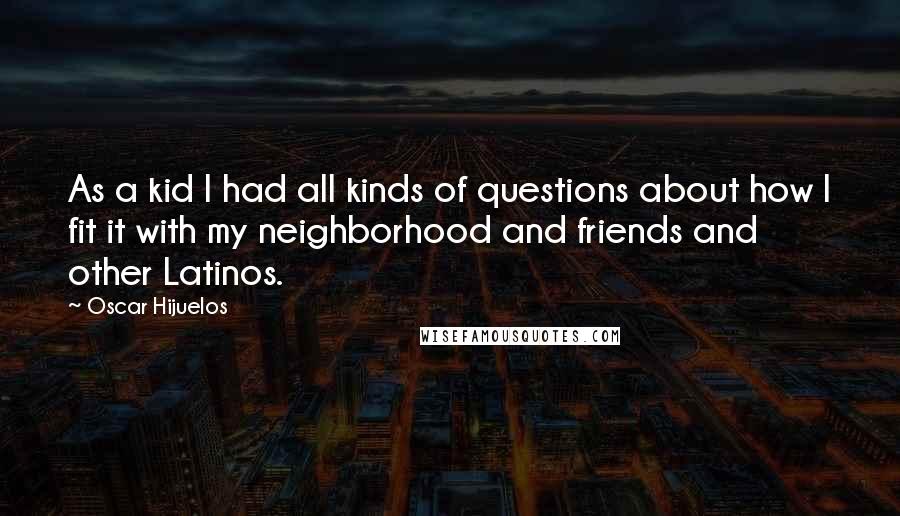 Oscar Hijuelos Quotes: As a kid I had all kinds of questions about how I fit it with my neighborhood and friends and other Latinos.