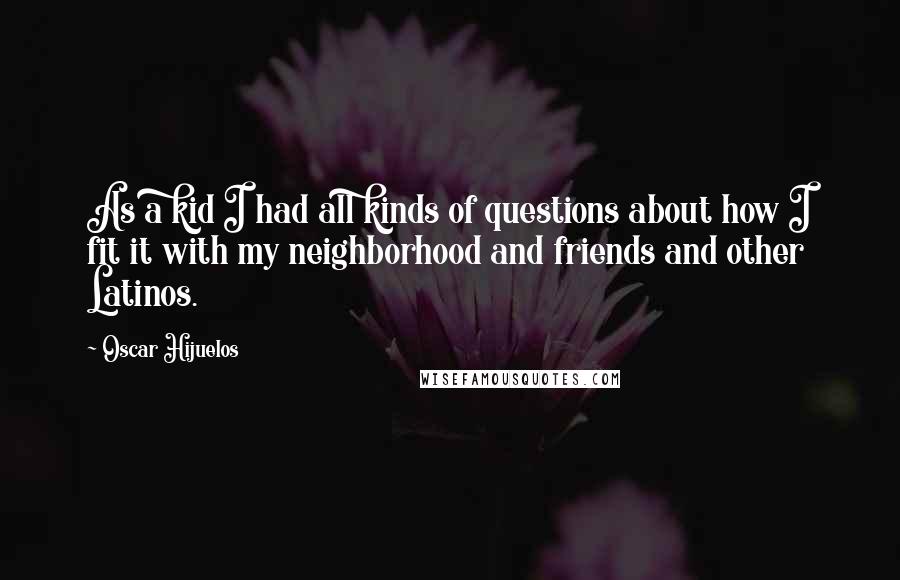 Oscar Hijuelos Quotes: As a kid I had all kinds of questions about how I fit it with my neighborhood and friends and other Latinos.