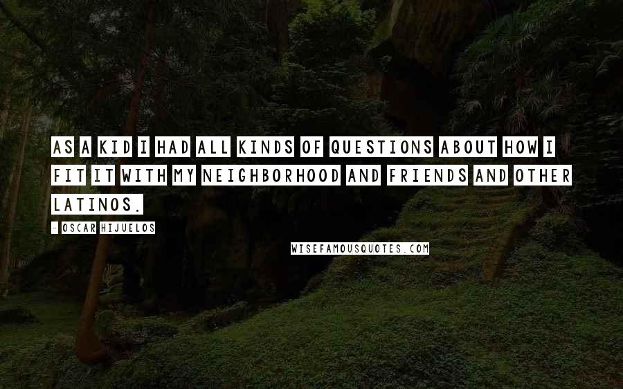 Oscar Hijuelos Quotes: As a kid I had all kinds of questions about how I fit it with my neighborhood and friends and other Latinos.