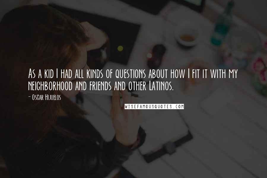 Oscar Hijuelos Quotes: As a kid I had all kinds of questions about how I fit it with my neighborhood and friends and other Latinos.