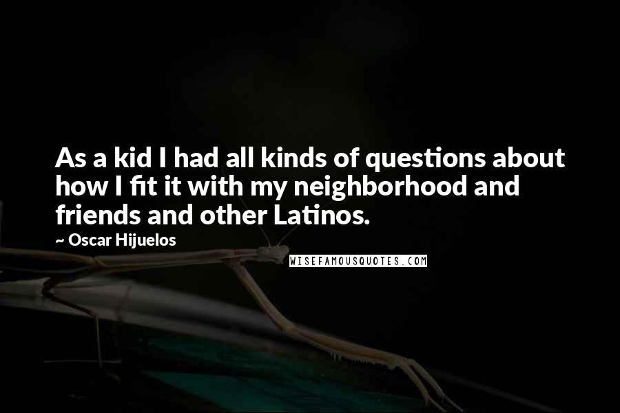 Oscar Hijuelos Quotes: As a kid I had all kinds of questions about how I fit it with my neighborhood and friends and other Latinos.