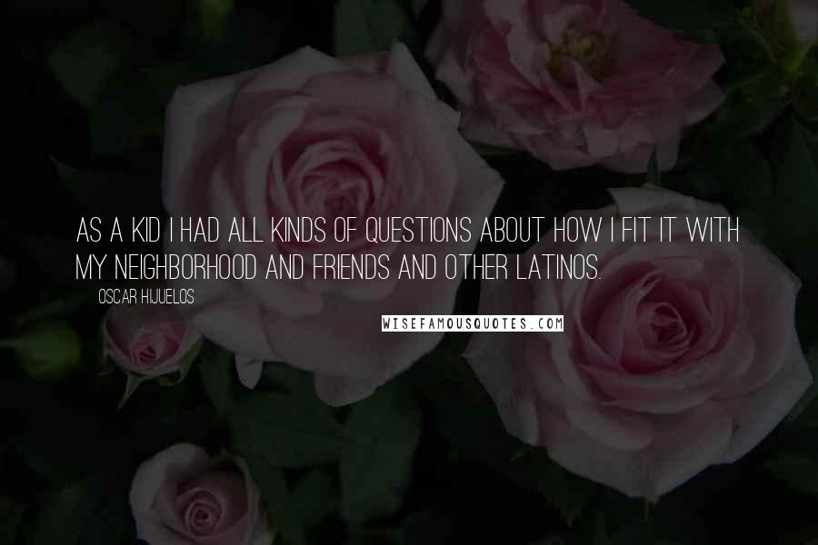 Oscar Hijuelos Quotes: As a kid I had all kinds of questions about how I fit it with my neighborhood and friends and other Latinos.